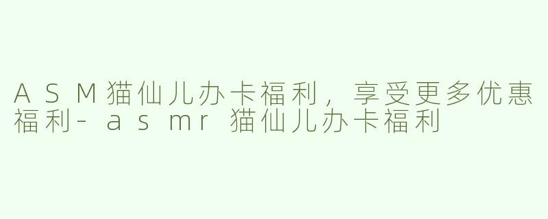 ASM猫仙儿办卡福利，享受更多优惠福利