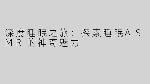 深度睡眠之旅：探索睡眠ASMR的神奇魅力