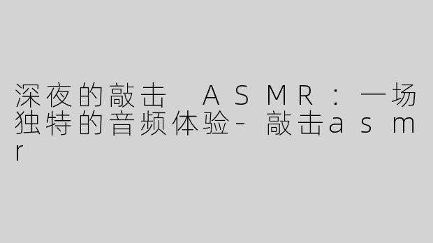 深夜的敲击 ASMR：一场独特的音频体验-敲击asmr