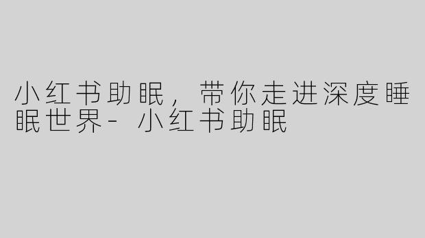 小红书助眠，带你走进深度睡眠世界-小红书助眠