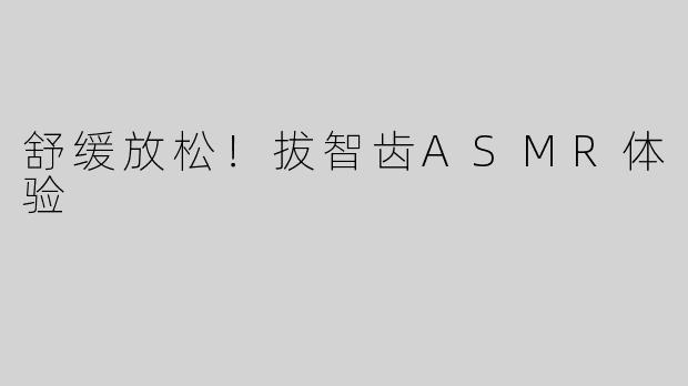 舒缓放松！拔智齿ASMR体验