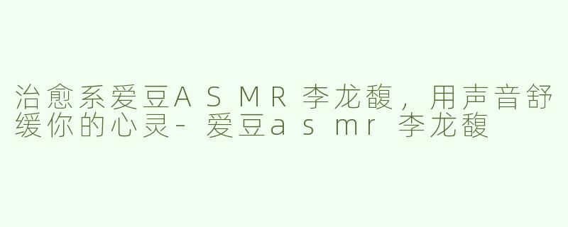 治愈系爱豆ASMR李龙馥，用声音舒缓你的心灵