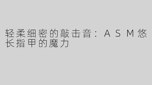 轻柔细密的敲击音：ASM悠长指甲的魔力