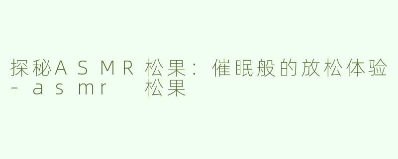 探秘ASMR松果：催眠般的放松体验-asmr 松果