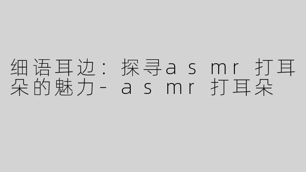 细语耳边：探寻asmr打耳朵的魅力-asmr打耳朵
