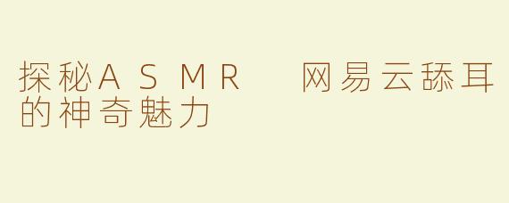 探秘ASMR 网易云舔耳的神奇魅力