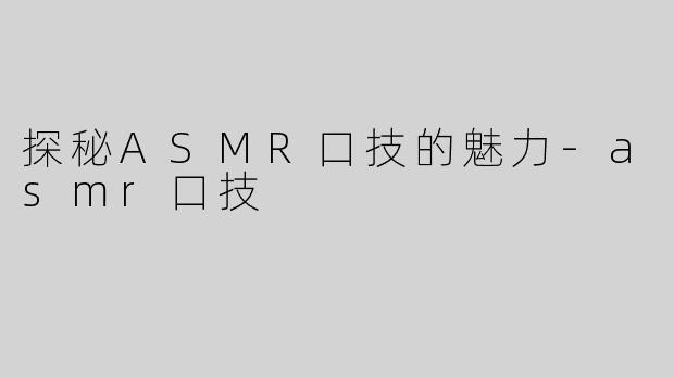 探秘ASMR口技的魅力-asmr口技