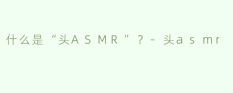 什么是“头ASMR”？