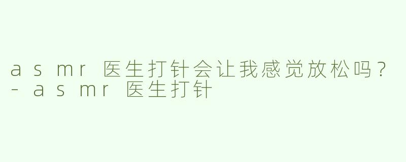 asmr医生打针会让我感觉放松吗？