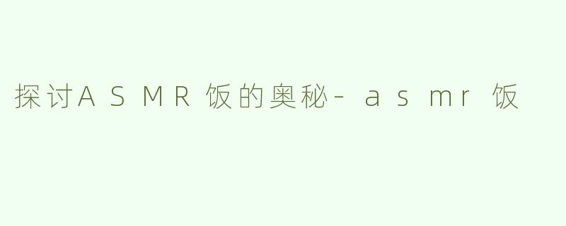 探讨ASMR饭的奥秘-asmr饭