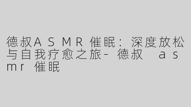 德叔ASMR催眠：深度放松与自我疗愈之旅-德叔 asmr催眠