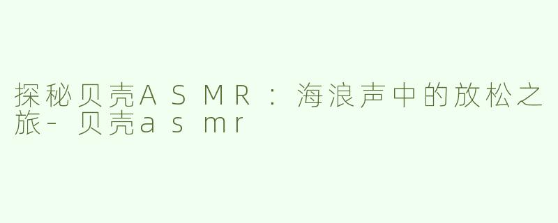 探秘贝壳ASMR：海浪声中的放松之旅-贝壳asmr