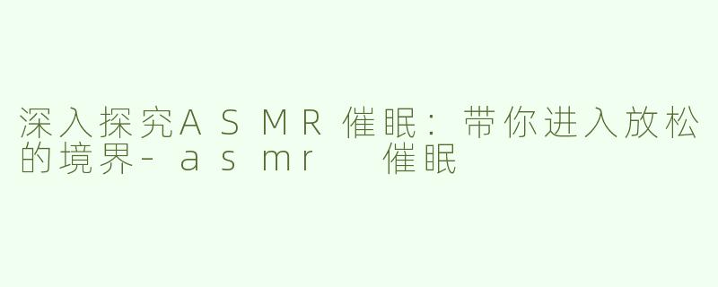 深入探究ASMR催眠：带你进入放松的境界-asmr 催眠