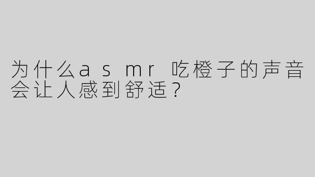 为什么asmr吃橙子的声音会让人感到舒适？