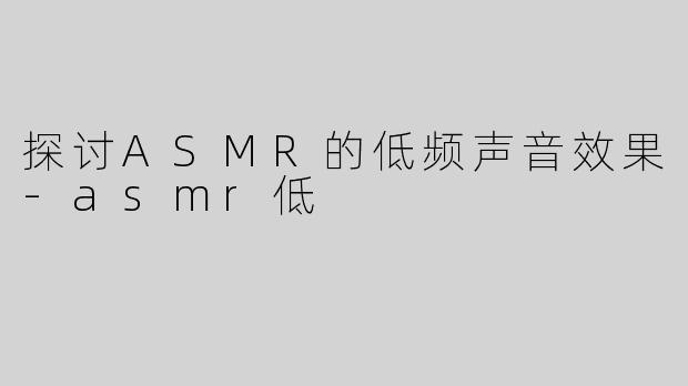 探讨ASMR的低频声音效果-asmr低