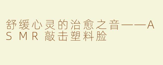 舒缓心灵的治愈之音——ASMR敲击塑料脸