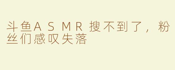 斗鱼ASMR搜不到了，粉丝们感叹失落