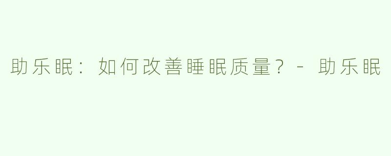 助乐眠：如何改善睡眠质量？-助乐眠