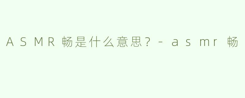 ASMR畅是什么意思？