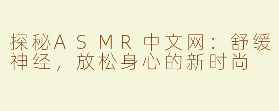 探秘ASMR中文网：舒缓神经，放松身心的新时尚