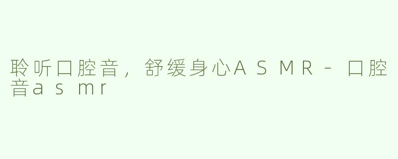 聆听口腔音，舒缓身心ASMR-口腔音asmr