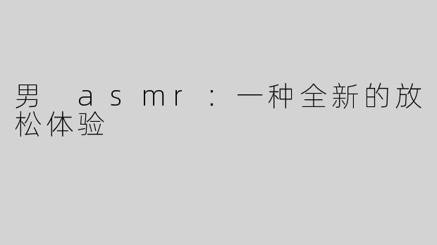 男 asmr：一种全新的放松体验