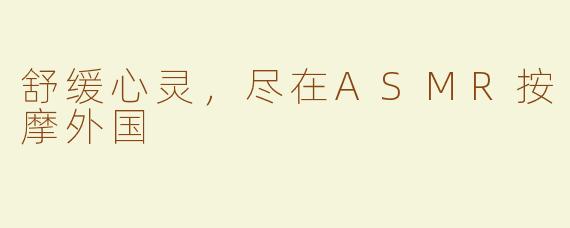 舒缓心灵，尽在ASMR按摩外国