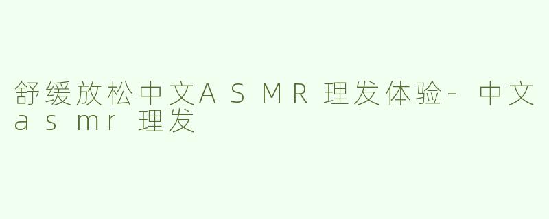 舒缓放松中文ASMR理发体验-中文asmr理发