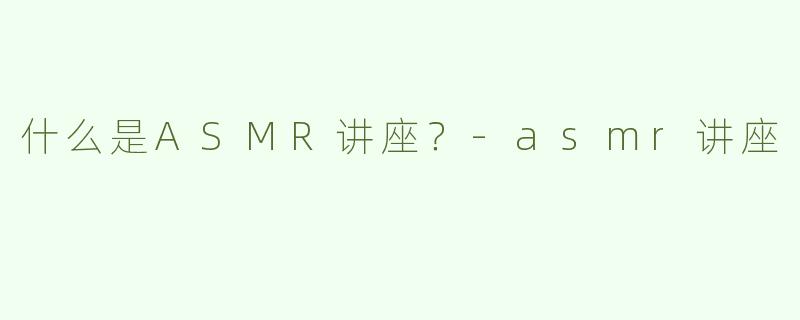 什么是ASMR讲座？