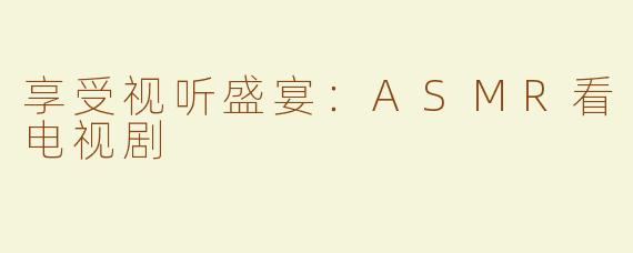 享受视听盛宴：ASMR看电视剧