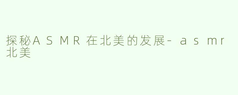 探秘ASMR在北美的发展-asmr北美