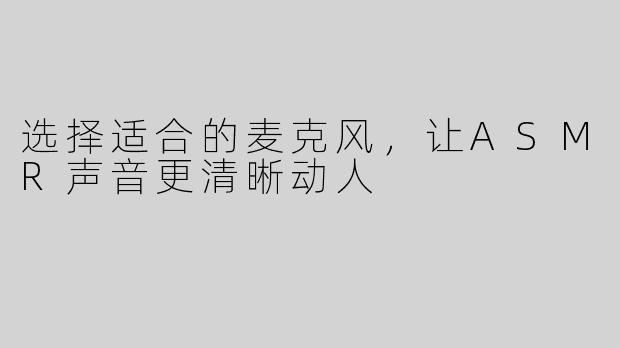 选择适合的麦克风，让ASMR声音更清晰动人