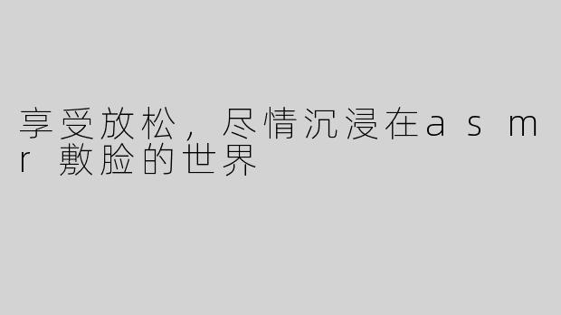 享受放松，尽情沉浸在asmr敷脸的世界