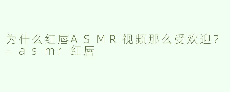 为什么红唇ASMR视频那么受欢迎？