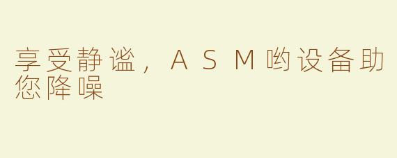 享受静谧，ASM哟设备助您降噪