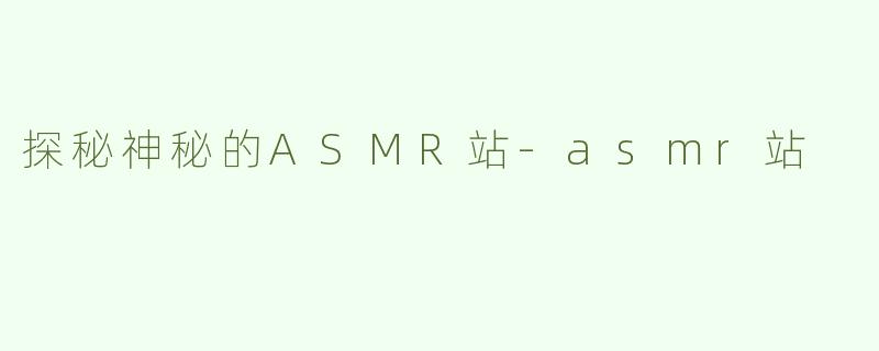 探秘神秘的ASMR站-asmr站