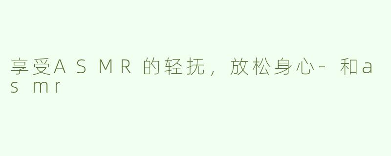 享受ASMR的轻抚，放松身心-和asmr