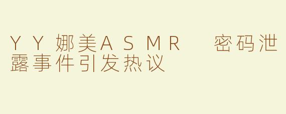 YY娜美ASMR 密码泄露事件引发热议