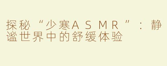 探秘“少寒ASMR”：静谧世界中的舒缓体验