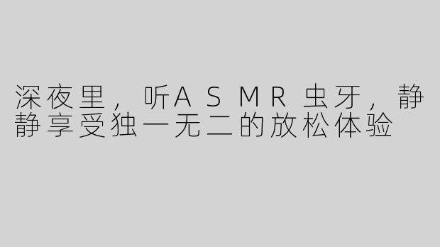 深夜里，听ASMR虫牙，静静享受独一无二的放松体验