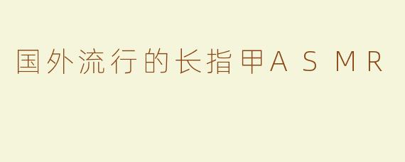 国外流行的长指甲ASMR