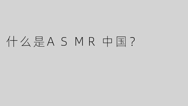 什么是ASMR中国？