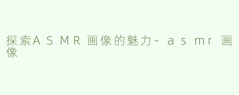 探索ASMR画像的魅力-asmr画像
