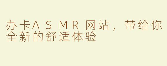 办卡ASMR网站，带给你全新的舒适体验