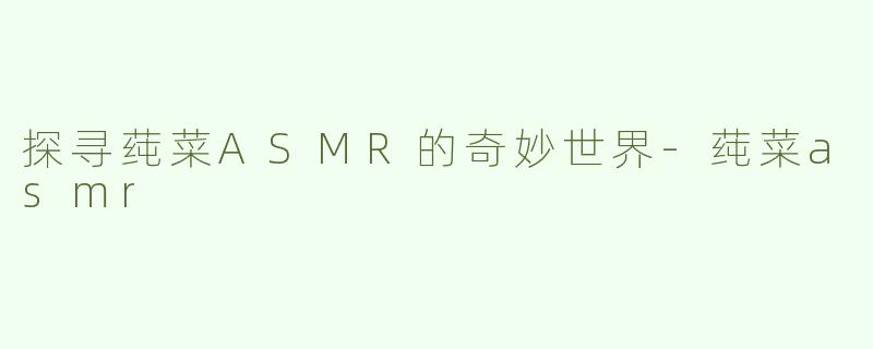 探寻莼菜ASMR的奇妙世界-莼菜asmr