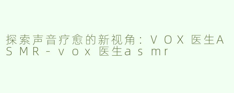 探索声音疗愈的新视角：VOX医生ASMR-vox医生asmr
