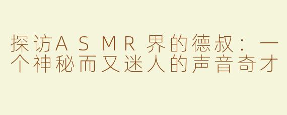 探访ASMR界的德叔：一个神秘而又迷人的声音奇才