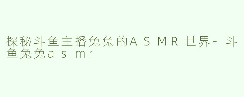 探秘斗鱼主播兔兔的ASMR世界