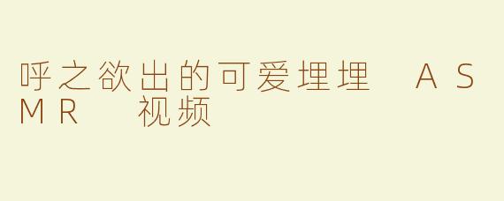 呼之欲出的可爱埋埋 ASMR 视频