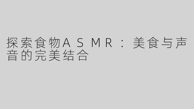 探索食物ASMR：美食与声音的完美结合